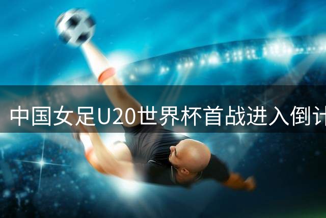 中国女足U20世界杯首战进入倒计时