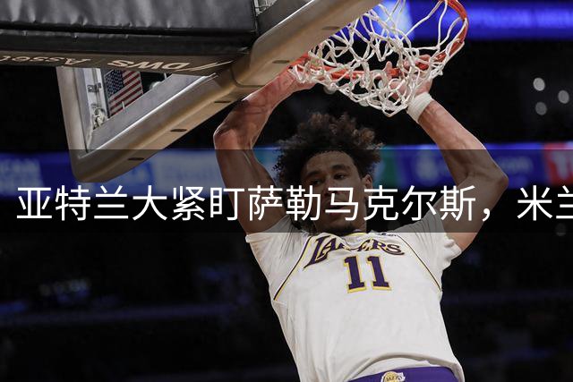亚特兰大紧盯萨勒马克尔斯，米兰态度坚决不放人