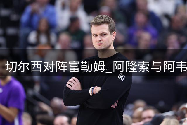 切尔西对阵富勒姆 阿隆索与阿韦洛亚再度对决
