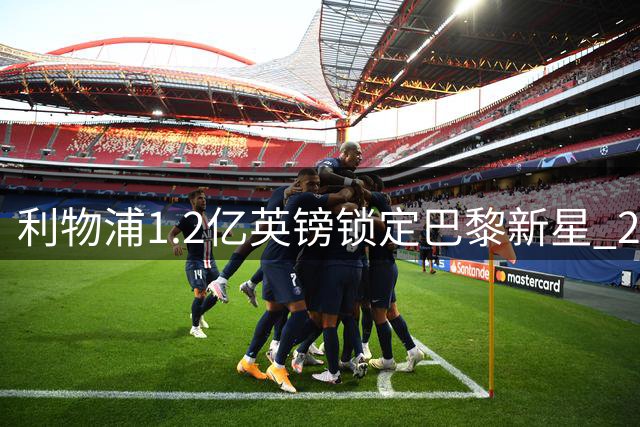 利物浦1.2亿英镑锁定巴黎新星 23岁边锋被寄望接班萨拉赫