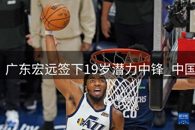 广东宏远签下19岁潜力中锋 中国男篮热身赛暴露短板