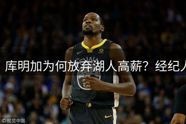库明加为何放弃湖人高薪？经纪人解密三大关键因素