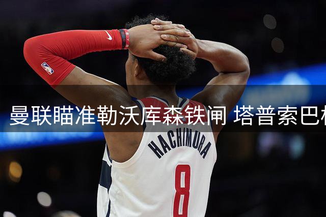 曼联瞄准勒沃库森铁闸 塔普索巴标价超四千万镑
