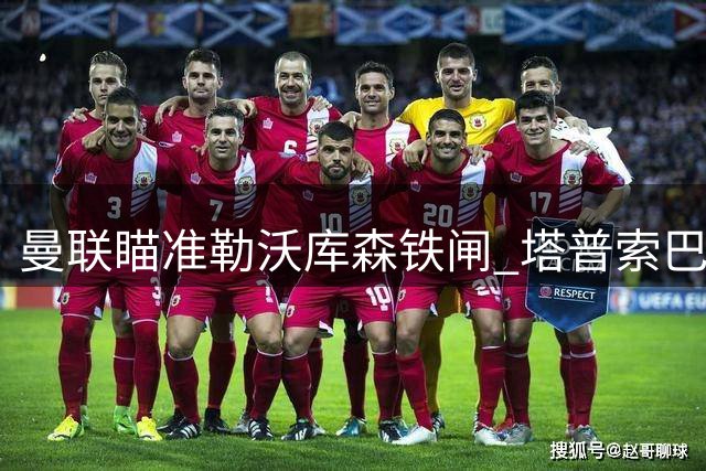 曼联瞄准勒沃库森铁闸 塔普索巴标价超四千万镑