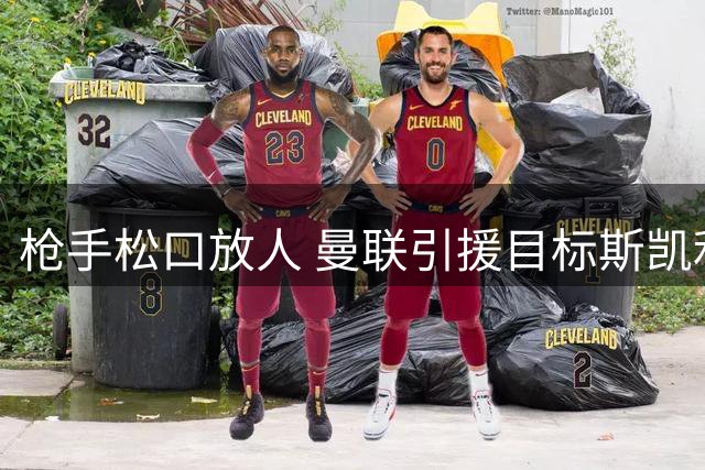 枪手松口放人 曼联引援目标斯凯利现转机