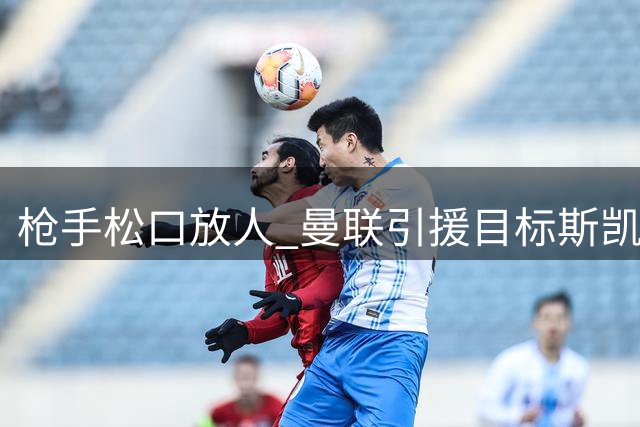 枪手松口放人 曼联引援目标斯凯利现转机