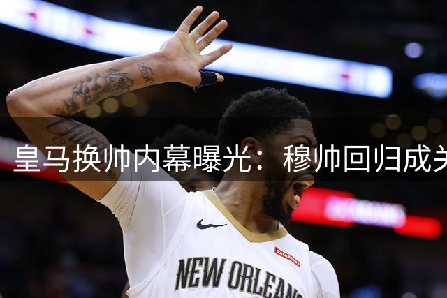 皇马换帅内幕曝光：穆帅回归成关键一步