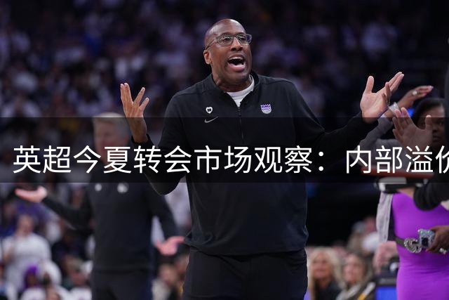 英超今夏转会市场观察：内部溢价交易成风 泡沫风险暗涌
