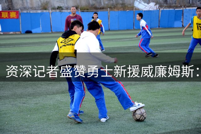 资深记者盛赞勇士新援威廉姆斯：板凳阵容迎来关键补强