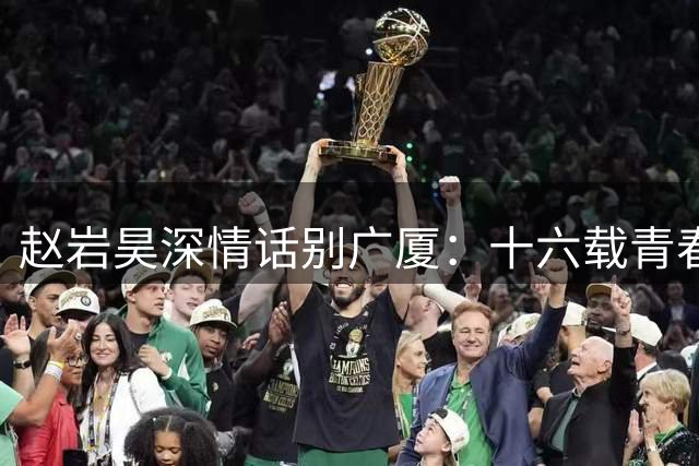 赵岩昊深情话别广厦：十六载青春终结 甬城新篇待启