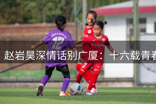 赵岩昊深情话别广厦：十六载青春终结 甬城新篇待启