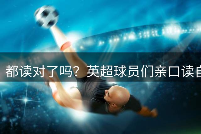 都读对了吗？英超球员们亲口读自己名字，帕尔默、加纳乔等人出镜