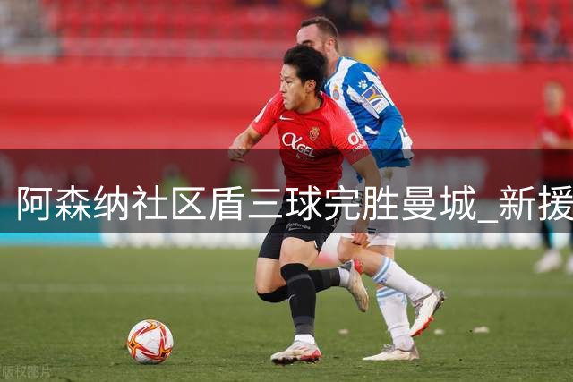 阿森纳社区盾三球完胜曼城 新援闪耀助枪手卫冕占先机