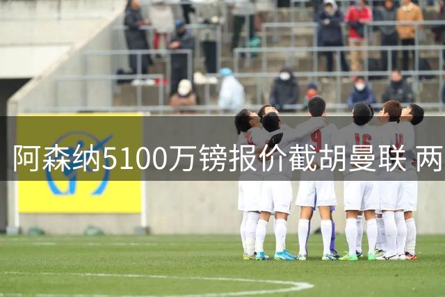 阿森纳5100万镑报价截胡曼联 两大豪门争夺青训瑰宝
