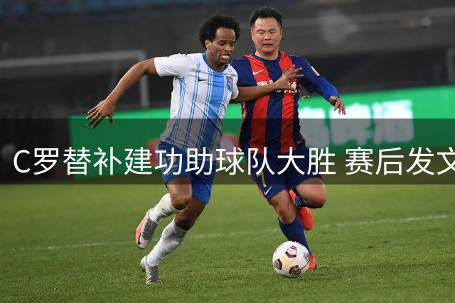 C罗替补建功助球队大胜 赛后发文：回归真好
